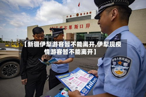 【新疆伊犁游客暂不能离开,伊犁现疫情游客暂不能离开】-第2张图片