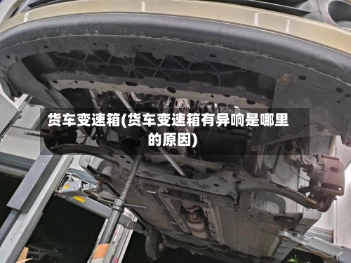 货车变速箱(货车变速箱有异响是哪里的原因)-第2张图片