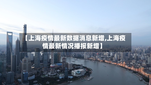 【上海疫情最新数据消息新增,上海疫情最新情况播报新增】