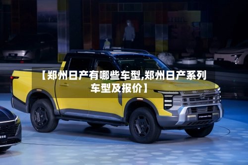 【郑州日产有哪些车型,郑州日产系列车型及报价】