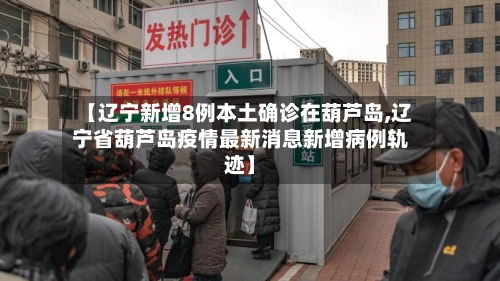 【辽宁新增8例本土确诊在葫芦岛,辽宁省葫芦岛疫情最新消息新增病例轨迹】-第2张图片