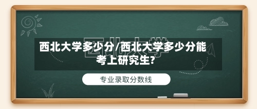 西北大学多少分/西北大学多少分能考上研究生?