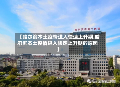 【哈尔滨本土疫情进入快速上升期,哈尔滨本土疫情进入快速上升期的原因】
