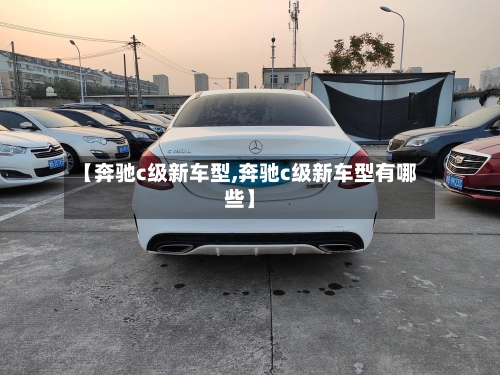 【奔驰c级新车型,奔驰c级新车型有哪些】