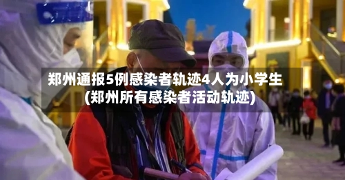 郑州通报5例感染者轨迹4人为小学生(郑州所有感染者活动轨迹)-第2张图片