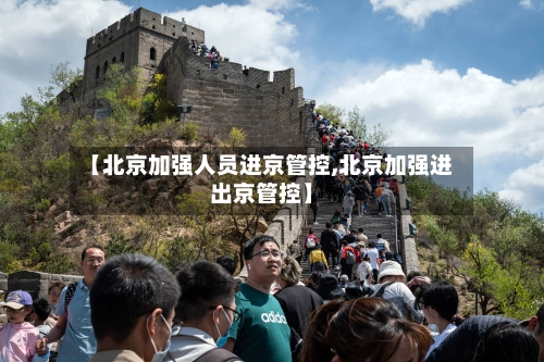 【北京加强人员进京管控,北京加强进出京管控】-第2张图片