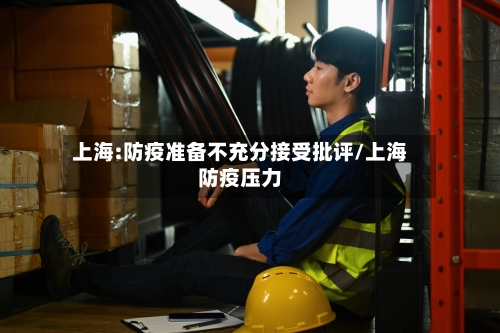 上海:防疫准备不充分接受批评/上海防疫压力-第2张图片