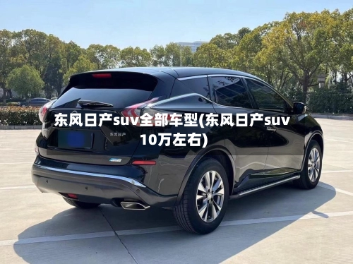 东风日产suv全部车型(东风日产suv10万左右)