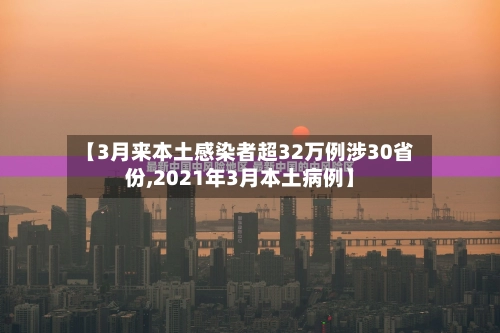 【3月来本土感染者超32万例涉30省份,2021年3月本土病例】-第3张图片
