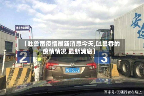【吐鲁番疫情最新消息今天,吐鲁番的疫情情况 最新消息】-第2张图片