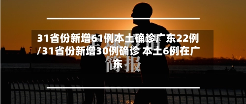 31省份新增61例本土确诊广东22例/31省份新增30例确诊 本土6例在广东-第2张图片