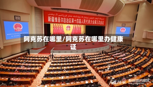 阿克苏在哪里/阿克苏在哪里办健康证