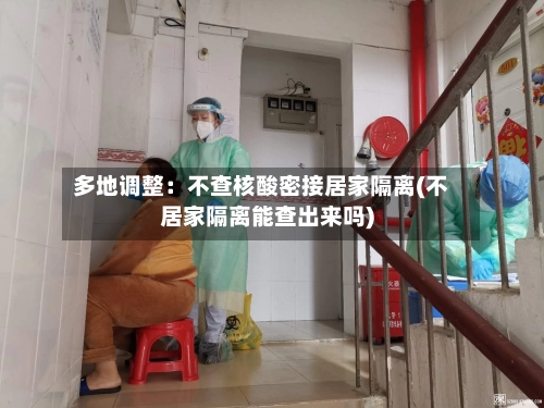 多地调整：不查核酸密接居家隔离(不居家隔离能查出来吗)