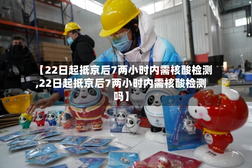 【22日起抵京后7两小时内需核酸检测,22日起抵京后7两小时内需核酸检测吗】-第2张图片