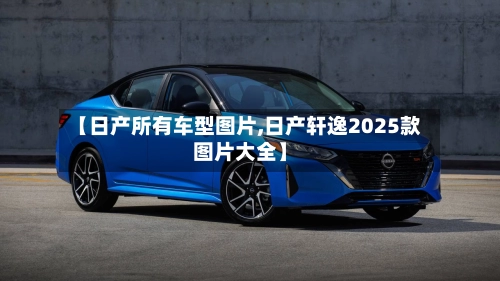 【日产所有车型图片,日产轩逸2025款图片大全】