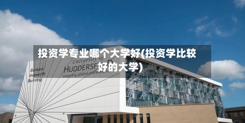 投资学专业哪个大学好(投资学比较好的大学)