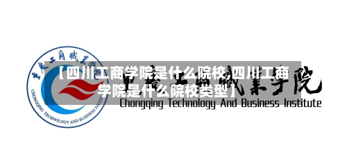 【四川工商学院是什么院校,四川工商学院是什么院校类型】-第2张图片