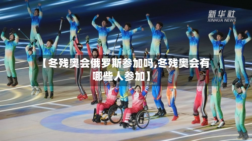 【冬残奥会俄罗斯参加吗,冬残奥会有哪些人参加】-第2张图片