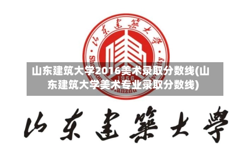 山东建筑大学2016美术录取分数线(山东建筑大学美术专业录取分数线)