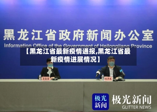 【黑龙江省最新疫情通报,黑龙江省最新疫情进展情况】