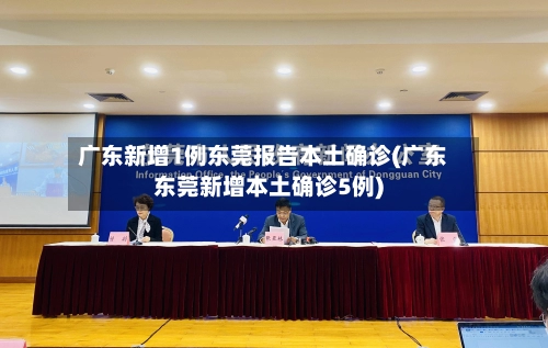 广东新增1例东莞报告本土确诊(广东东莞新增本土确诊5例)-第2张图片