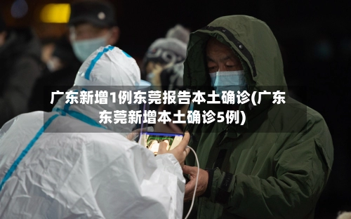 广东新增1例东莞报告本土确诊(广东东莞新增本土确诊5例)-第3张图片