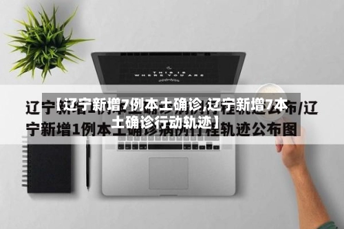 【辽宁新增7例本土确诊,辽宁新增7本土确诊行动轨迹】-第2张图片