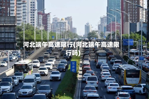 河北端午高速限行(河北端午高速限行吗)-第2张图片