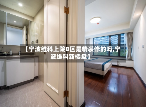 【宁波维科上院B区是精装修的吗,宁波维科新楼盘】