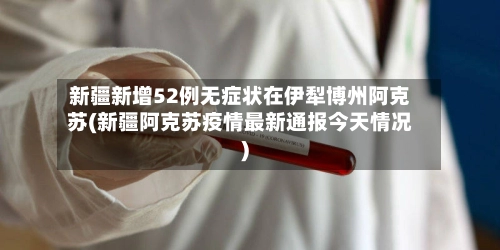 新疆新增52例无症状在伊犁博州阿克苏(新疆阿克苏疫情最新通报今天情况)-第2张图片