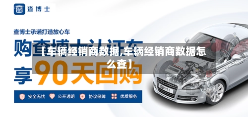 【车辆经销商数据,车辆经销商数据怎么查】