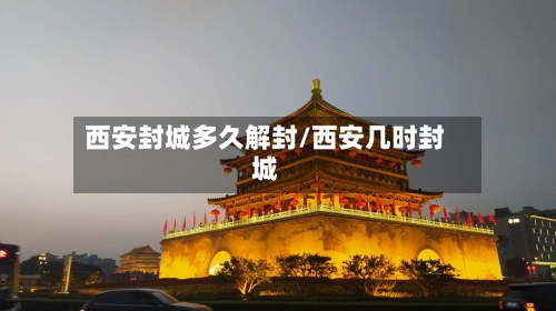 西安封城多久解封/西安几时封城