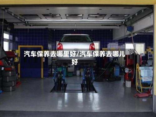 汽车保养去哪里好/汽车保养去哪儿好