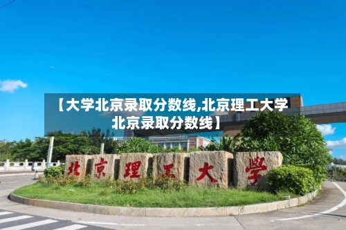 【大学北京录取分数线,北京理工大学北京录取分数线】