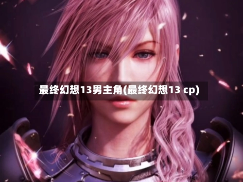 最终幻想13男主角(最终幻想13 cp)-第3张图片