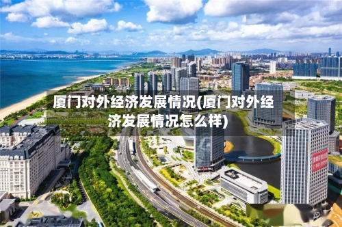 厦门对外经济发展情况(厦门对外经济发展情况怎么样)-第2张图片
