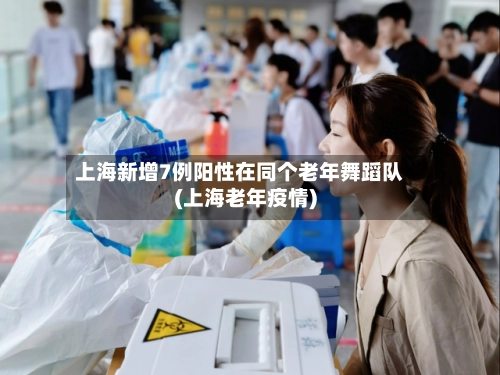 上海新增7例阳性在同个老年舞蹈队(上海老年疫情)-第2张图片
