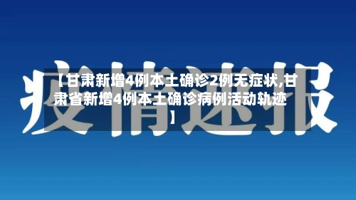 【甘肃新增4例本土确诊2例无症状,甘肃省新增4例本土确诊病例活动轨迹】
