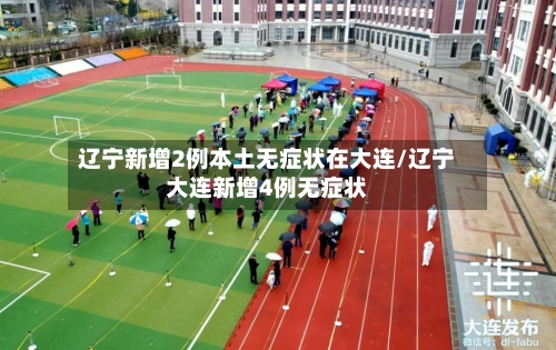 辽宁新增2例本土无症状在大连/辽宁大连新增4例无症状
