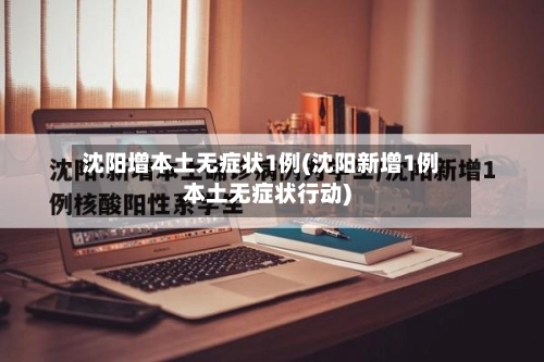 沈阳增本土无症状1例(沈阳新增1例本土无症状行动)-第2张图片
