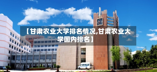 【甘肃农业大学排名情况,甘肃农业大学国内排名】-第2张图片