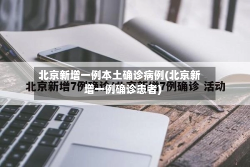 北京新增一例本土确诊病例(北京新增一例确诊患者)-第3张图片