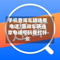 手机查询车辆违章电话/查询车辆违章电话号码拨打什么