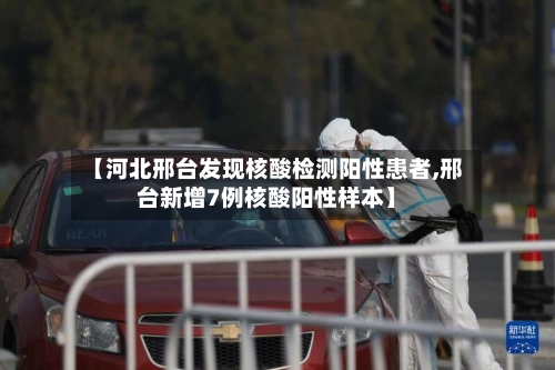 【河北邢台发现核酸检测阳性患者,邢台新增7例核酸阳性样本】