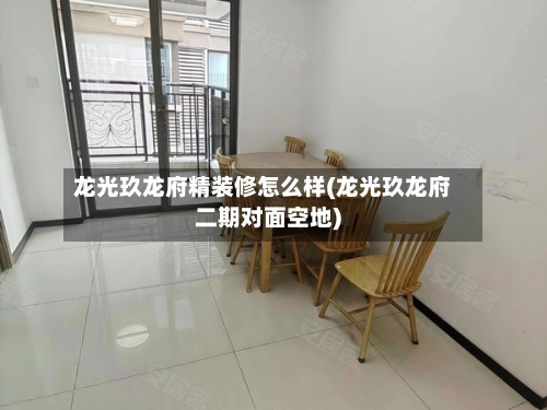 龙光玖龙府精装修怎么样(龙光玖龙府二期对面空地)-第2张图片