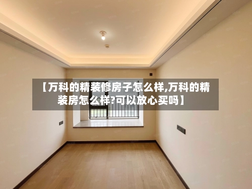 【万科的精装修房子怎么样,万科的精装房怎么样?可以放心买吗】