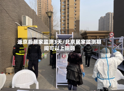 返京后居家监测3天/北京居家监测期间可以上班吗