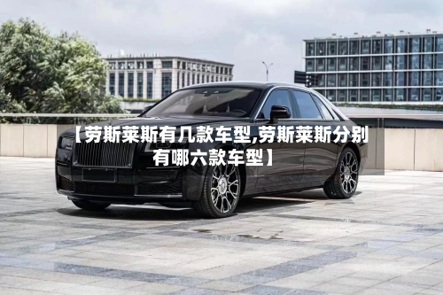 【劳斯莱斯有几款车型,劳斯莱斯分别有哪六款车型】-第2张图片