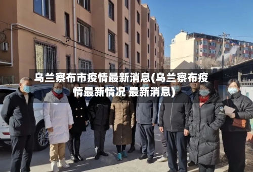 乌兰察布市疫情最新消息(乌兰察布疫情最新情况 最新消息)