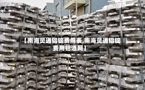 【南海灵通铝锭费用表,南海灵通铝锭费用铝道网】
